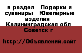  в раздел : Подарки и сувениры » Ювелирные изделия . Калининградская обл.,Советск г.